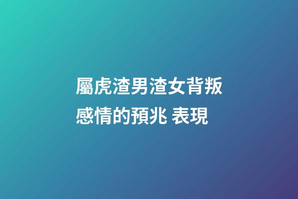 屬虎渣男渣女背叛感情的預兆 表現